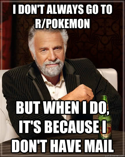 I don't always go to r/pokemon but when I do, It's because i don't have mail  The Most Interesting Man In The World