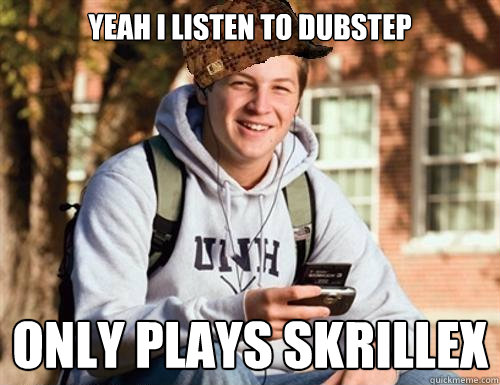 Yeah I listen to Dubstep only plays Skrillex  College Freshman