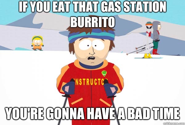 If you eat that gas station burrito You're gonna have a bad time  Super Cool Ski Instructor