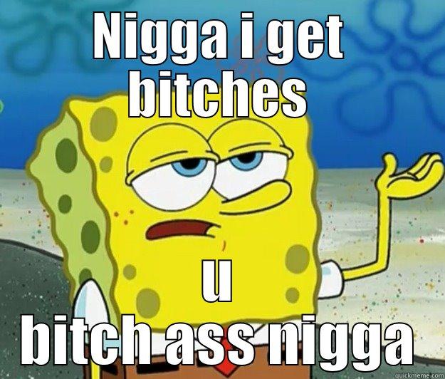 NIGGA I GET BITCHES U BITCH ASS NIGGA Tough Spongebob