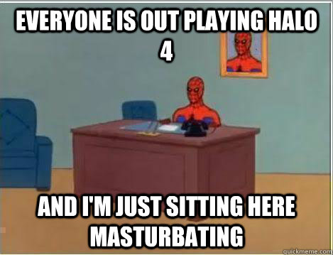 Everyone is out playing halo 4 And I'm just sitting here masturbating  Amazing Spiderman