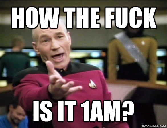 how the fuck is it 1am?  Annoyed Picard HD