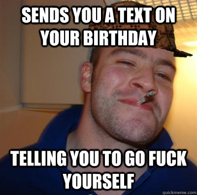 Sends you a text on your birthday telling you to go fuck yourself  