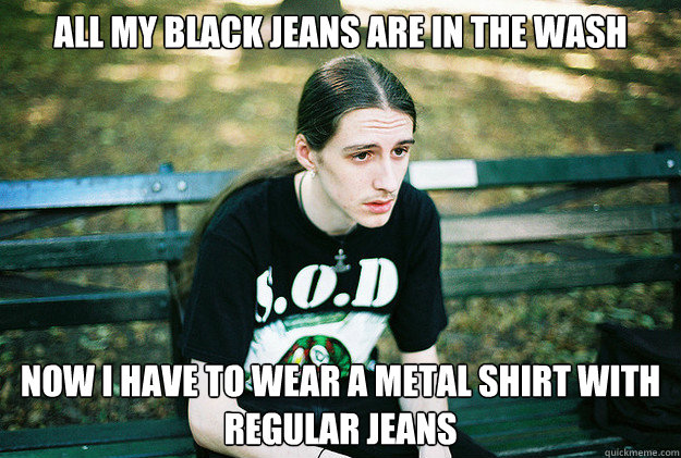 All my black jeans are in the wash Now i have to wear a metal shirt with regular jeans  First World Metal Problems