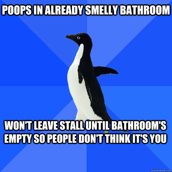 Poops in already smelly bathroom Won't leave stall until bathroom's empty so people don't think it's you  Socially Awkward Penguin