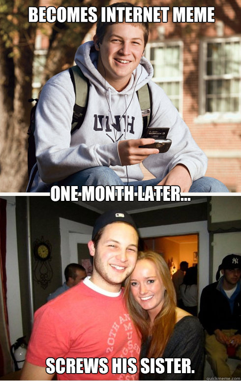 Becomes internet meme one month later... Screws his sister.  1 month later