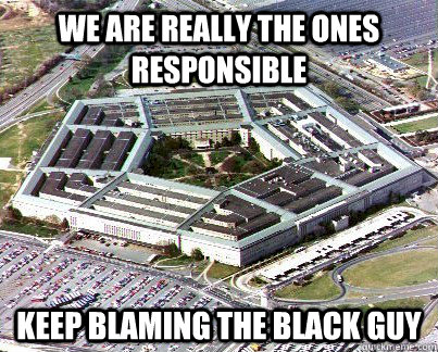 We are really the ones responsible Keep blaming the black guy - We are really the ones responsible Keep blaming the black guy  Pentagon