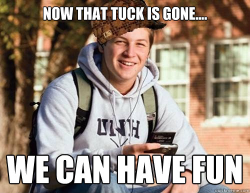 now that tuck is gone.... we can have fun  College Freshman