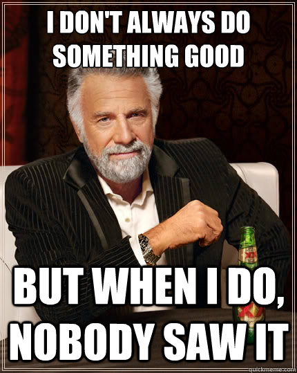 I don't always do something good But when i do, nobody saw it  The Most Interesting Man In The World