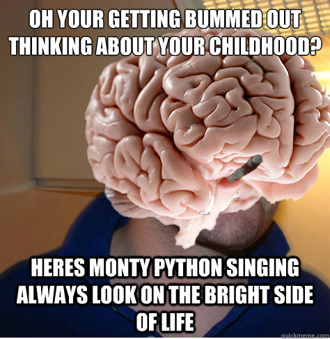 Oh your getting bummed out thinking about your childhood? Heres Monty Python singing Always Look on the Bright Side of Life  Good Guy Brain