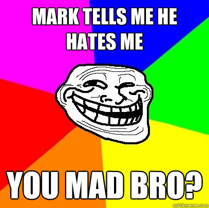 Mark tells me he hates me you mad bro?  Troll Face