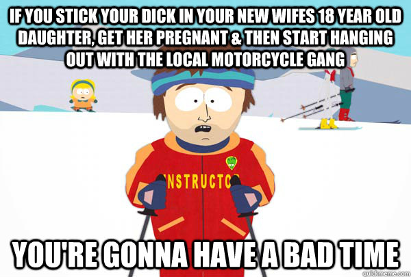 If you stick your dick in your new wifes 18 year old daughter, get her pregnant & then start hanging out with the local motorcycle gang You're gonna have a bad time  Super Cool Ski Instructor