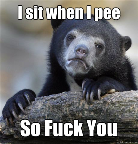 I sit when I pee So Fuck You  Confession Bear