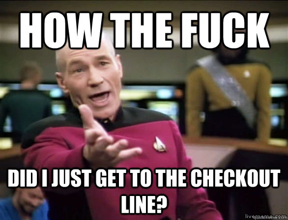 how the fuck did i just get to the checkout line?  Annoyed Picard HD