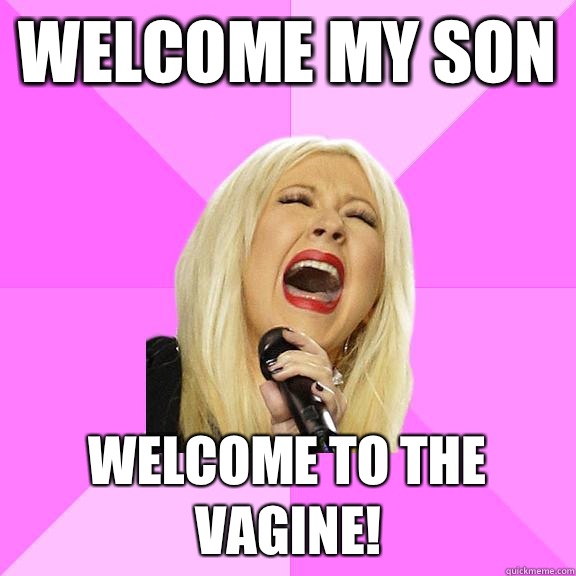 Welcome my son Welcome to the vagine!  Wrong Lyrics Christina