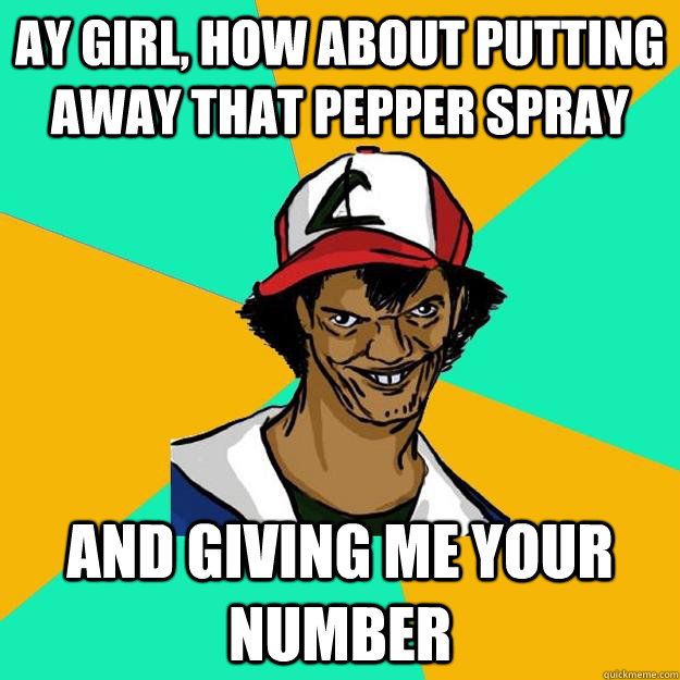 ay girl, How about putting away that pepper spray and giving me your number  Ash Pedreiro