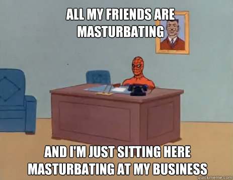 All my friends are masturbating And i'm just sitting here masturbating at my business  masturbating spiderman