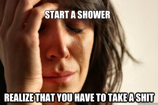 Start a shower Realize that you have to take a shit  First World Problems