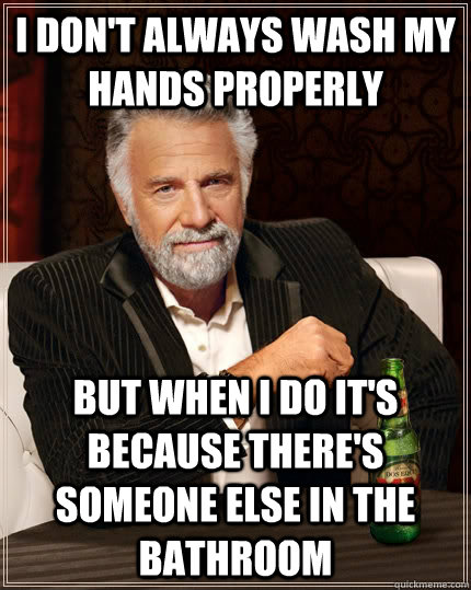 I don't always wash my hands properly but when I do it's because there's someone else in the bathroom  The Most Interesting Man In The World
