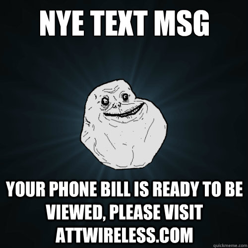 NYE text msg your phone bill is ready to be viewed, please visit attwireless.com  Forever Alone