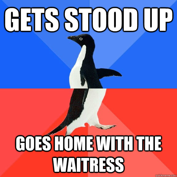 Gets stood up Goes home with the waitress  Socially Awkward Awesome Penguin