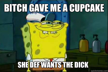 Bitch gave me a cupcake She def wants the dick  
