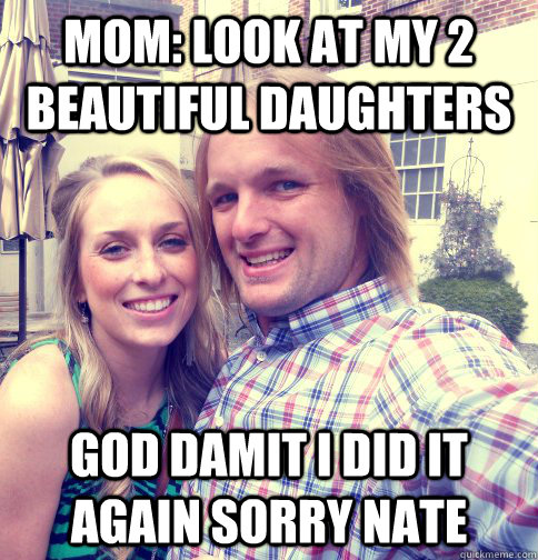 mom: look at my 2 beautiful daughters god damit I did it again sorry nate - mom: look at my 2 beautiful daughters god damit I did it again sorry nate  nate rules!