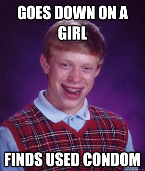 Goes down on a girl Finds used condom  Bad Luck Brian