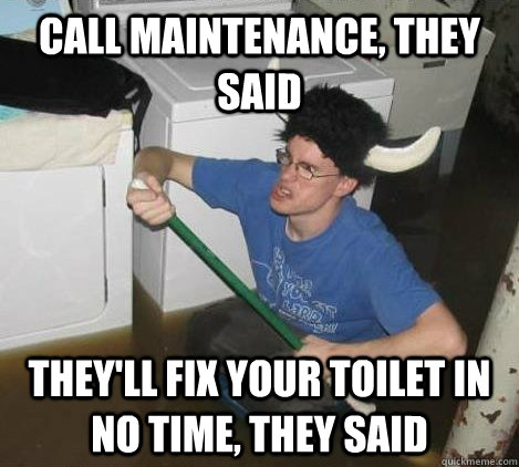 Call Maintenance, they said they'll fix your toilet in no time, they said  They said