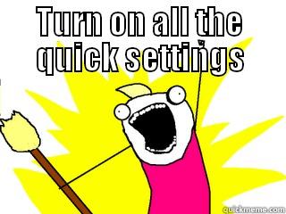 TURN ON ALL THE QUICK SETTINGS  All The Things