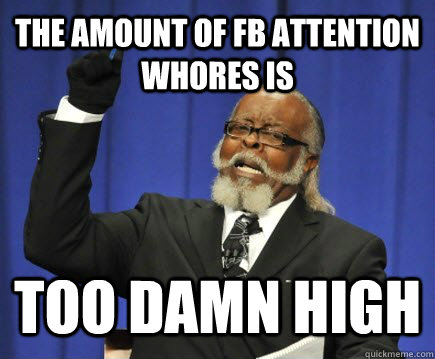 THE AMOUNT OF FB attention WHORES IS  TOO DAMN HIGH  Too Damn High