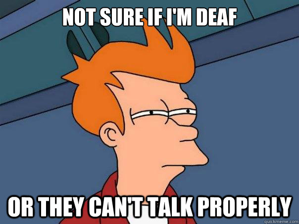 Not sure if i'm deaf Or they can't talk properly  Futurama Fry