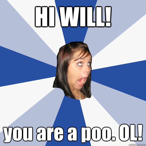 HI WILL! you are a poo. OL!  Annoying Facebook Girl