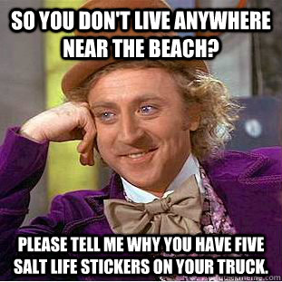 So you don't live anywhere near the beach? Please tell me why you have five salt life stickers on your truck.  Condescending Wonka