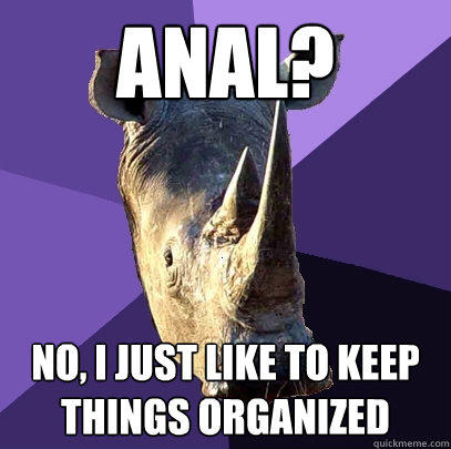 Anal? No, I just like to keep things organized  Sexually Oblivious Rhino