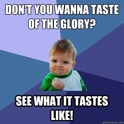 Don't you wanna taste of the glory? See what it tastes like!  Success Kid