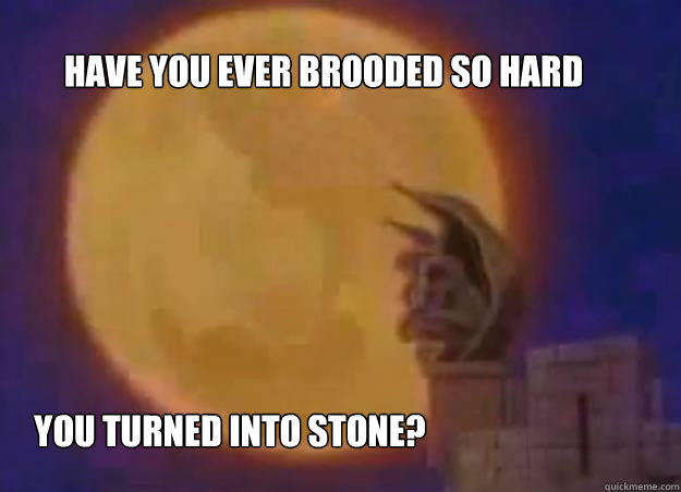 Have you ever brooded so hard you turned into stone?  