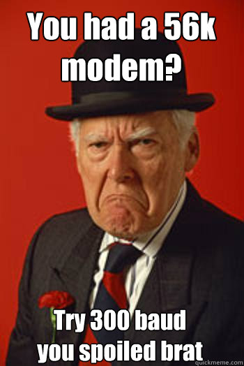 You had a 56k modem? Try 300 baud
you spoiled brat   Pissed old guy