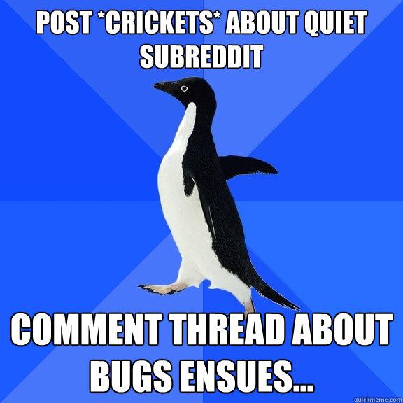 post *crickets* about quiet subreddit comment thread about bugs ensues...  Socially Awkward Penguin
