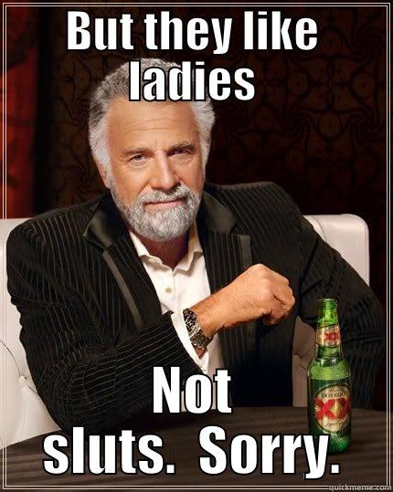 BUT THEY LIKE LADIES NOT SLUTS.  SORRY. The Most Interesting Man In The World