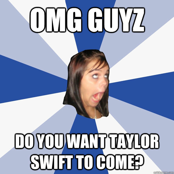 omg guyz do you want taylor swift to come?  Annoying Facebook Girl