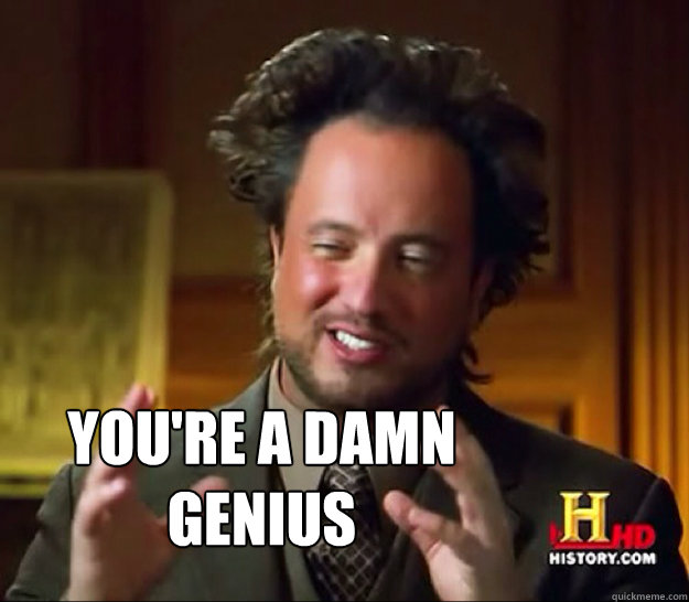  you're a damn genius -  you're a damn genius  Ancient Aliens Guy