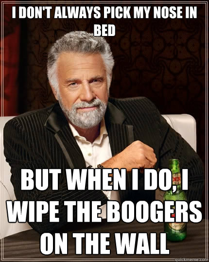 I don't always pick my nose in bed But when i do, I wipe the boogers on the wall - I don't always pick my nose in bed But when i do, I wipe the boogers on the wall  The Most Interesting Man In The World