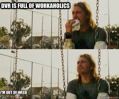 DVR is full of workaholics I'm out of weed  First World Stoner Problems