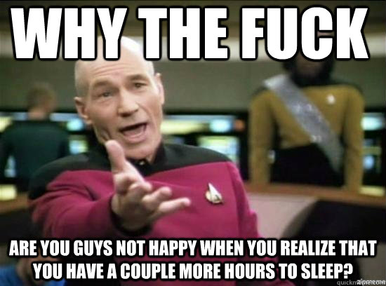 Why the fuck Are you guys not happy when you realize that you have a couple more hours to sleep?  Annoyed Picard HD