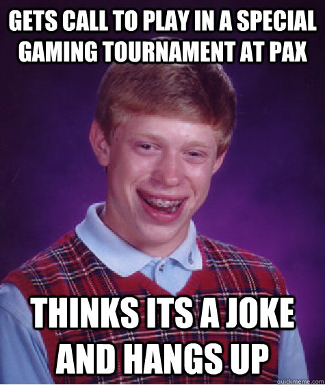 gets call to play in a special gaming tournament at pax thinks its a joke and hangs up - gets call to play in a special gaming tournament at pax thinks its a joke and hangs up  Bad Luck Brian