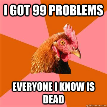 i got 99 problems everyone i know is dead - i got 99 problems everyone i know is dead  Anti-Joke Chicken