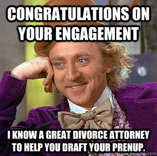 Congratulations on your engagement I know a great divorce attorney to help you draft your prenup.  Condescending Wonka