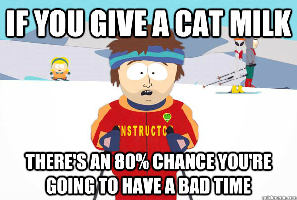 If you give a cat milk There's an 80% chance you're going to have a bad time  Super Cool Ski Instructor