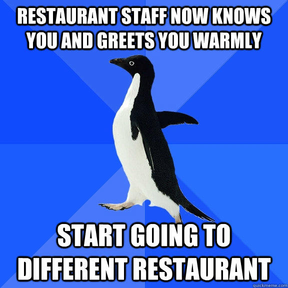 restaurant staff now knows you and greets you warmly start going to different restaurant  Socially Awkward Penguin